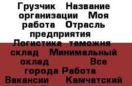 Грузчик › Название организации ­ Моя работа › Отрасль предприятия ­ Логистика, таможня, склад › Минимальный оклад ­ 20 800 - Все города Работа » Вакансии   . Камчатский край,Петропавловск-Камчатский г.